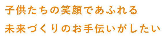 児子供たちの笑顔であふれる未来づくりのお手伝いがしたい